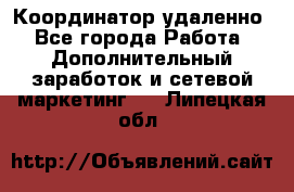 Координатор удаленно - Все города Работа » Дополнительный заработок и сетевой маркетинг   . Липецкая обл.